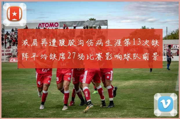 浓眉再遭腹股沟伤病生涯第13次缺阵平均缺席27场比赛影响球队前景