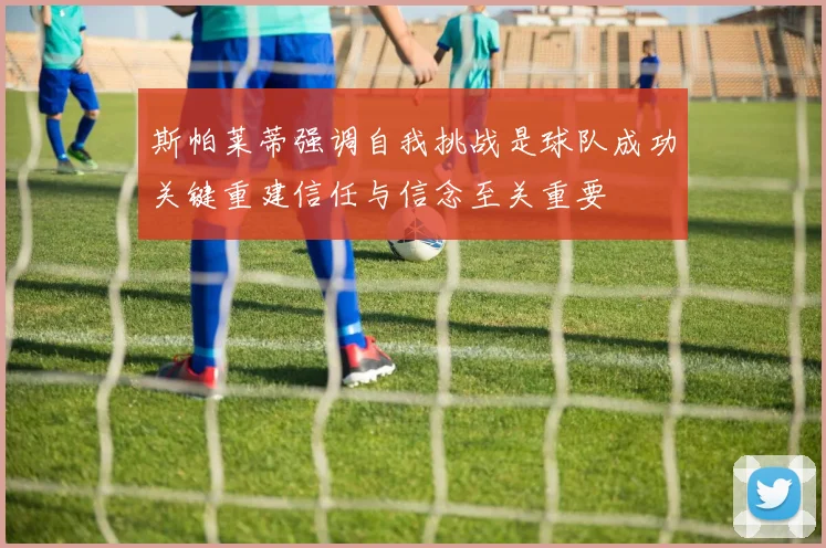 斯帕莱蒂强调自我挑战是球队成功关键重建信任与信念至关重要
