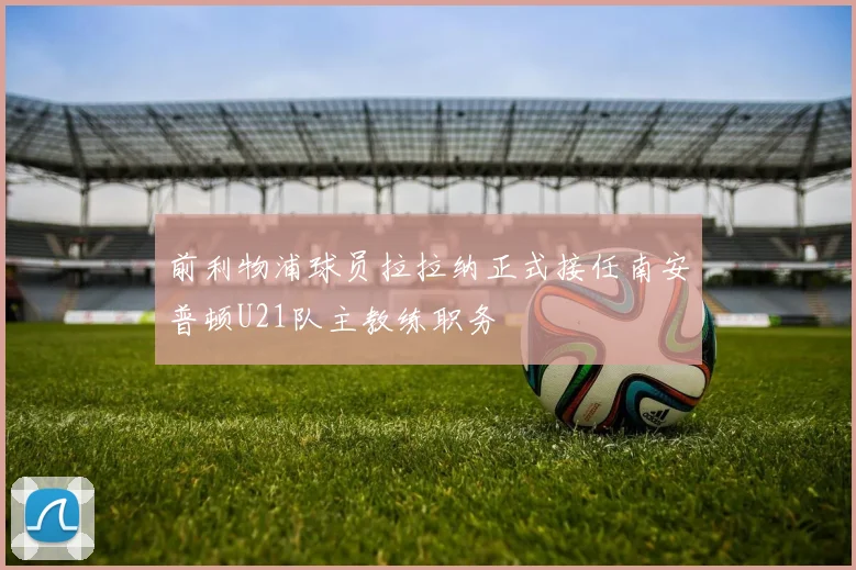 前利物浦球员拉拉纳正式接任南安普顿U21队主教练职务