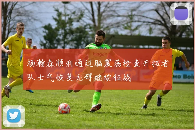 杨瀚森顺利通过脑震荡检查开拓者队士气恢复无碍继续征战