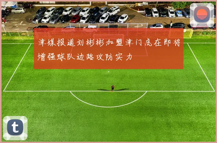 津媒报道刘彬彬加盟津门虎在即将增强球队边路攻防实力